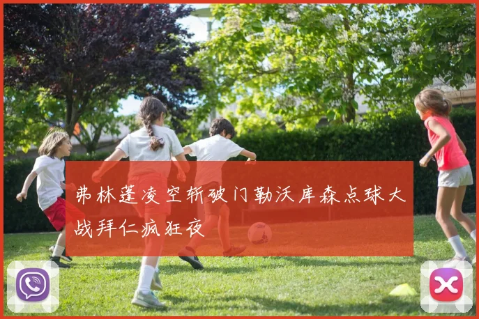 弗林蓬凌空斩破门勒沃库森点球大战拜仁疯狂夜