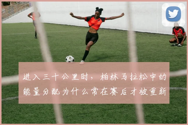 进入三十公里时，柏林马拉松中的能量分配为什么常在赛后才被重新认识