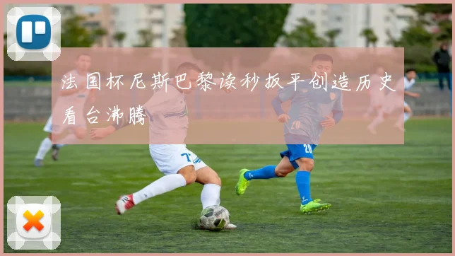 法国杯尼斯巴黎读秒扳平创造历史看台沸腾