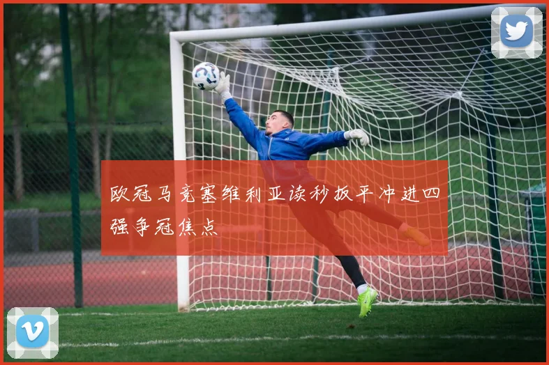欧冠马竞塞维利亚读秒扳平冲进四强争冠焦点