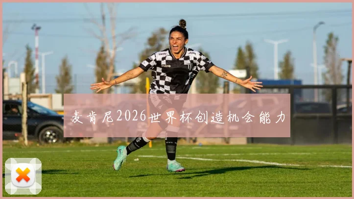 麦肯尼2026世界杯创造机会能力