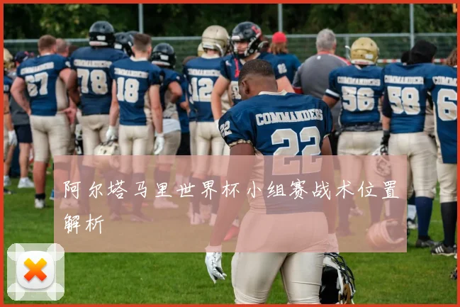 阿尔塔马里世界杯小组赛战术位置解析