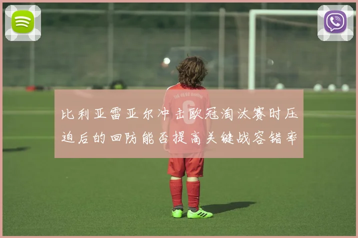 比利亚雷亚尔冲击欧冠淘汰赛时压迫后的回防能否提高关键战容错率