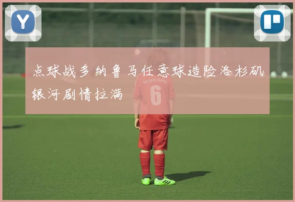 点球战多纳鲁马任意球造险洛杉矶银河剧情拉满