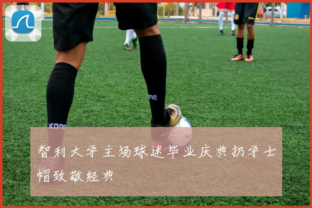 智利大学主场球迷毕业庆典扔学士帽致敬经典