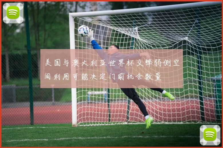 美国与澳大利亚世界杯交锋弱侧空间利用可能决定门前机会数量