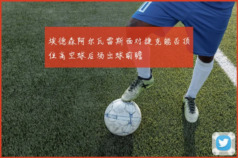 埃德森阿尔瓦雷斯面对捷克能否顶住高空球后场出球前瞻