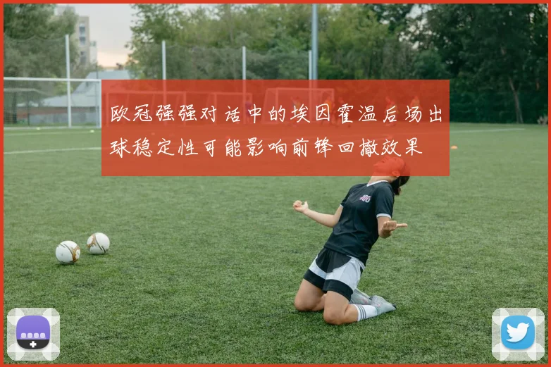 欧冠强强对话中的埃因霍温后场出球稳定性可能影响前锋回撤效果
