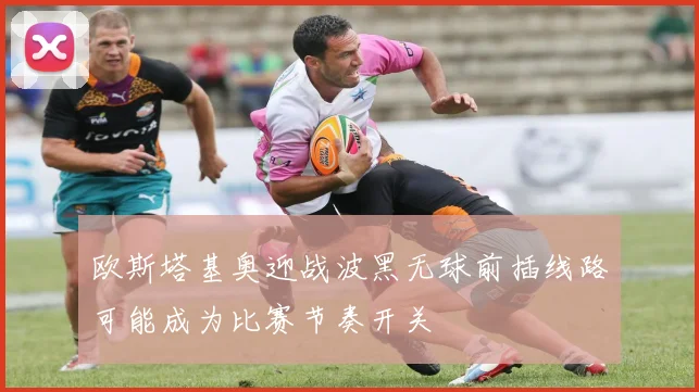 欧斯塔基奥迎战波黑无球前插线路可能成为比赛节奏开关