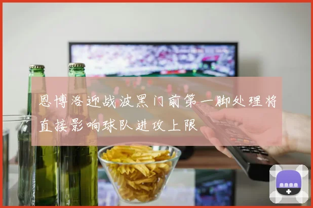 恩博洛迎战波黑门前第一脚处理将直接影响球队进攻上限
