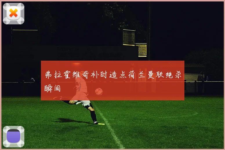 弗拉霍维奇补时造点荷兰曼联绝杀瞬间
