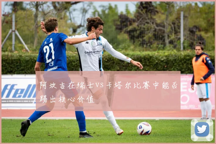 阿坎吉在瑞士vs卡塔尔比赛中能否踢出核心价值