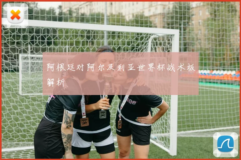 阿根廷对阿尔及利亚世界杯战术板解析
