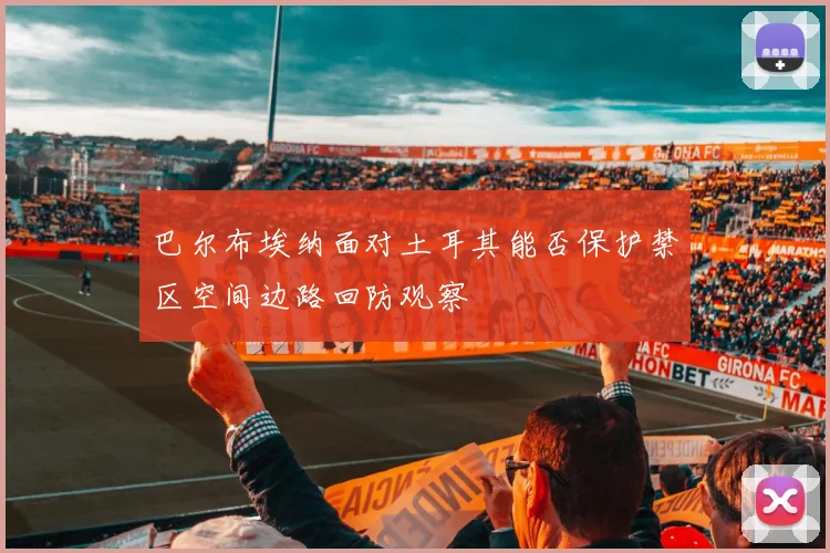 巴尔布埃纳面对土耳其能否保护禁区空间边路回防观察