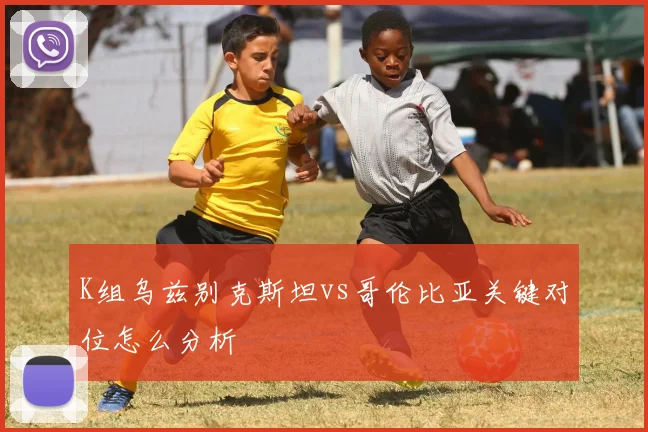 K组乌兹别克斯坦vs哥伦比亚关键对位怎么分析