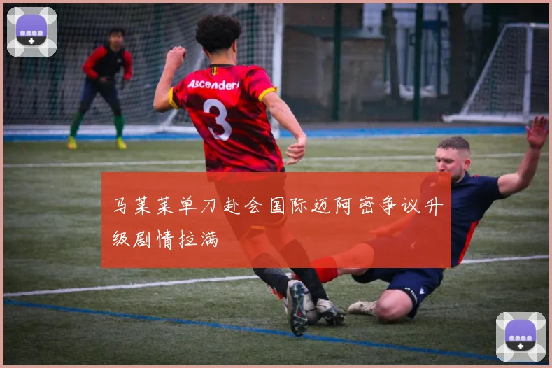 马莱莱单刀赴会国际迈阿密争议升级剧情拉满