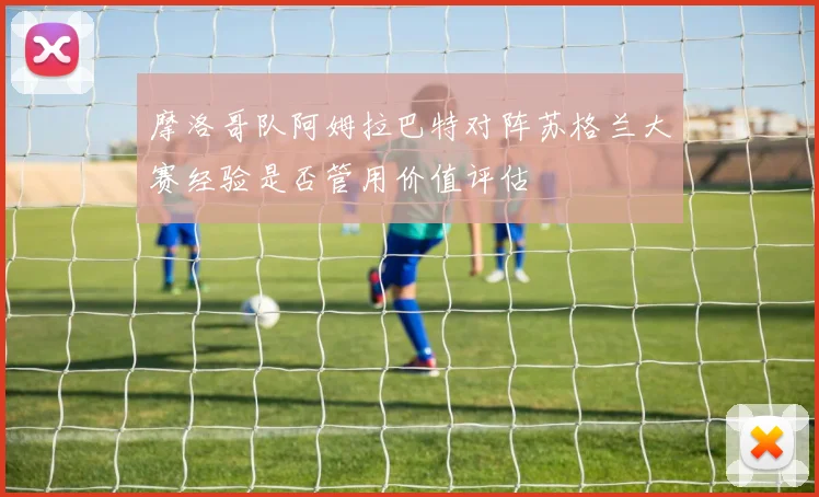 摩洛哥队阿姆拉巴特对阵苏格兰大赛经验是否管用价值评估