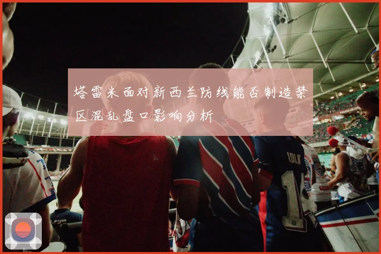 塔雷米面对新西兰防线能否制造禁区混乱盘口影响分析