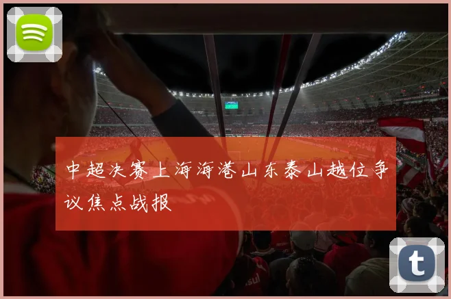 中超决赛上海海港山东泰山越位争议焦点战报