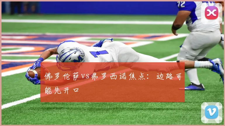 佛罗伦萨vs弗罗西诺焦点：边路可能先开口