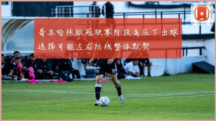 哥本哈根欧冠联赛阶段高压下出球选择可能左右防线整体默契