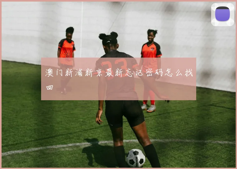 澳门新浦新京最新忘记密码怎么找回