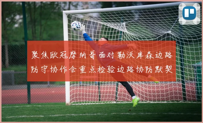 聚焦欧冠摩纳哥面对勒沃库森边路防守协作会重点检验边路协防默契