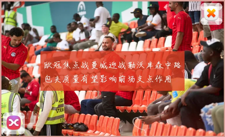 欧冠焦点战曼城迎战勒沃库森中路包夹质量有望影响前场支点作用