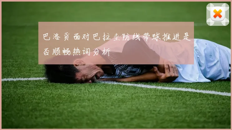 巴洛贡面对巴拉圭防线带球推进是否顺畅热词分析