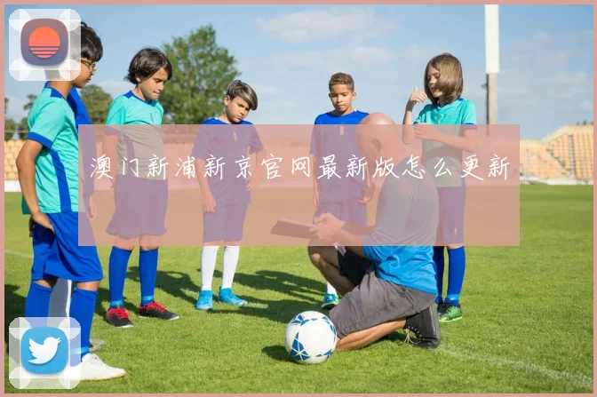 澳门新浦新京官网最新版怎么更新
