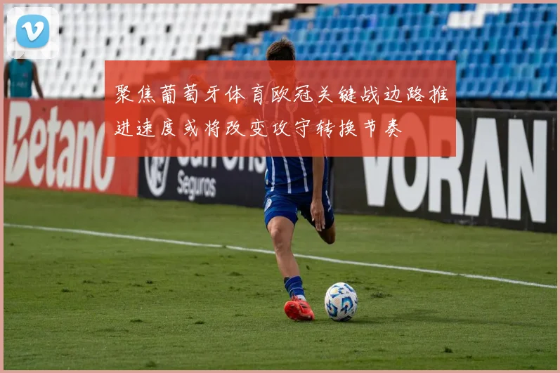 聚焦葡萄牙体育欧冠关键战边路推进速度或将改变攻守转换节奏