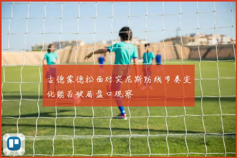 古德蒙德松面对突尼斯防线节奏变化能否破局盘口观察
