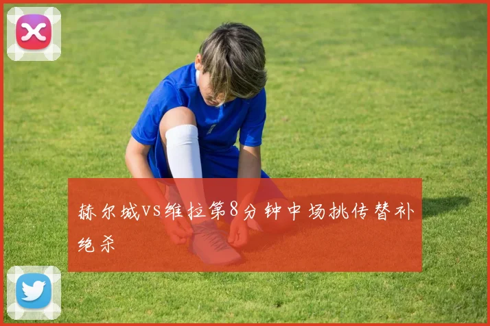 赫尔城vs维拉第8分钟中场挑传替补绝杀