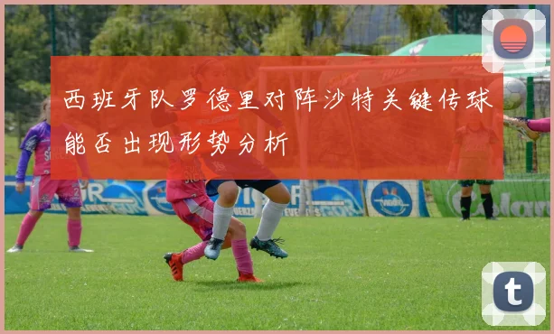 西班牙队罗德里对阵沙特关键传球能否出现形势分析