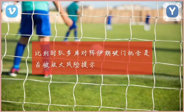 比利时队多库对阵伊朗破门机会是否被放大风险提示