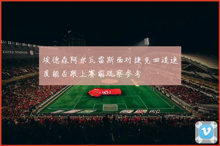 埃德森阿尔瓦雷斯面对捷克回追速度能否跟上赛前观察参考