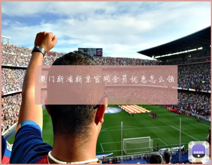 澳门新浦新京官网会员优惠怎么领