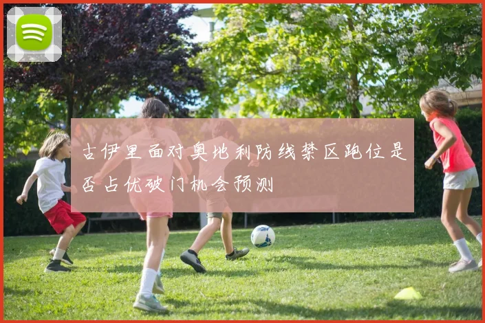 古伊里面对奥地利防线禁区跑位是否占优破门机会预测