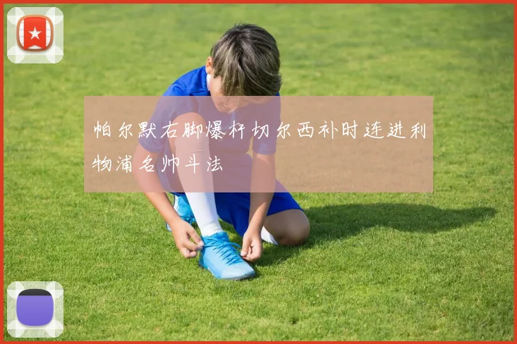 帕尔默右脚爆杆切尔西补时连进利物浦名帅斗法