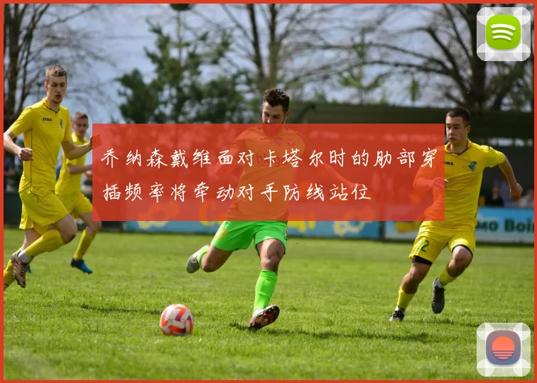 乔纳森戴维面对卡塔尔时的肋部穿插频率将牵动对手防线站位