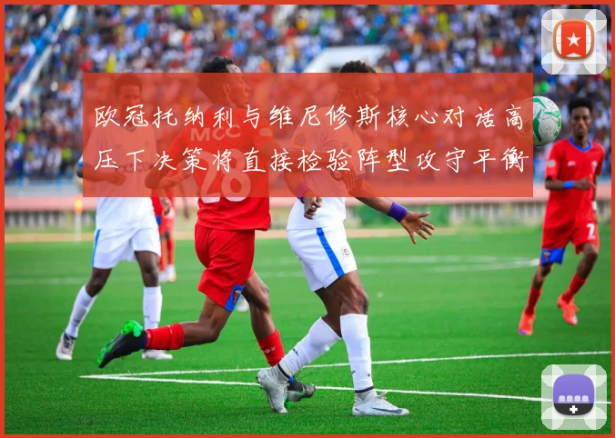 欧冠托纳利与维尼修斯核心对话高压下决策将直接检验阵型攻守平衡