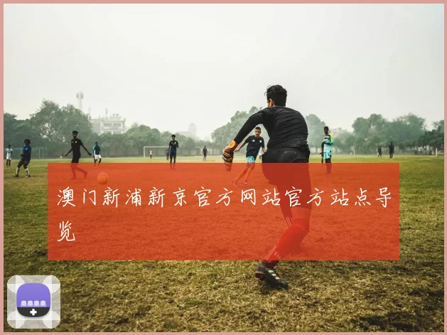 澳门新浦新京官方网站官方站点导览