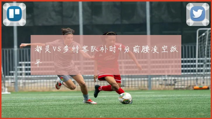 都灵vs多特客队补时4分前腰凌空扳平