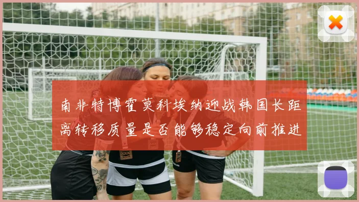 南非特博霍莫科埃纳迎战韩国长距离转移质量是否能够稳定向前推进