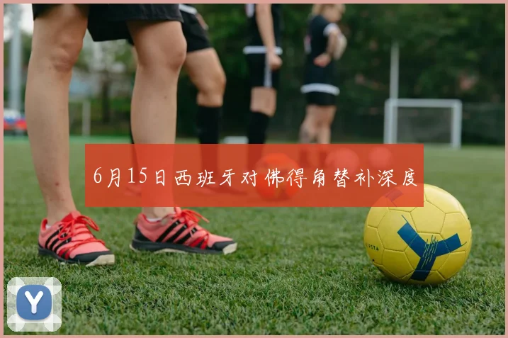 6月15日西班牙对佛得角替补深度