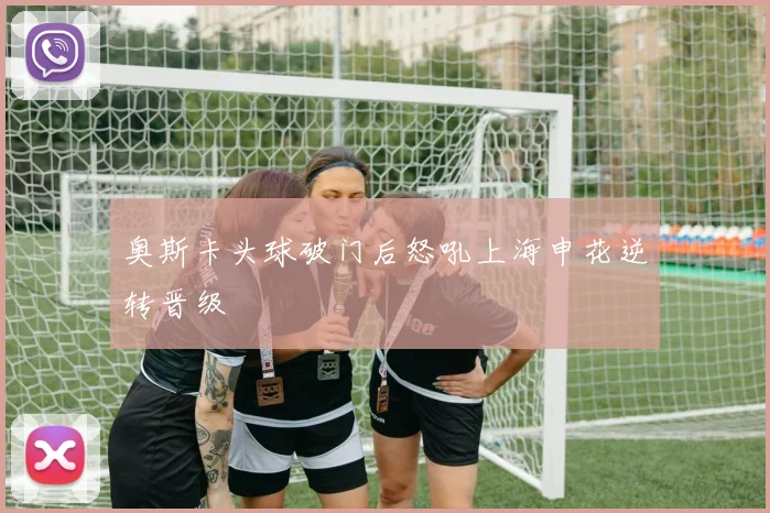 奥斯卡头球破门后怒吼上海申花逆转晋级