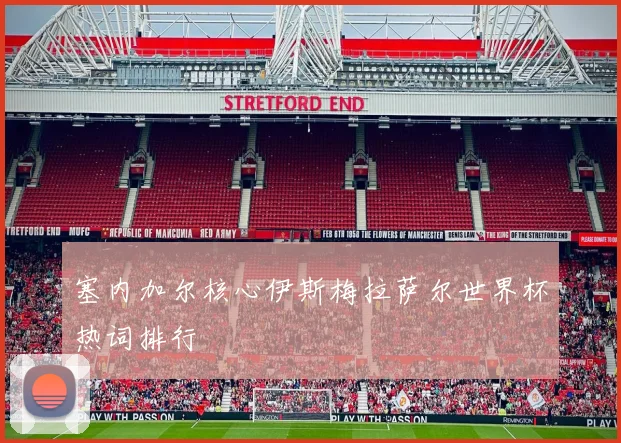 塞内加尔核心伊斯梅拉萨尔世界杯热词排行
