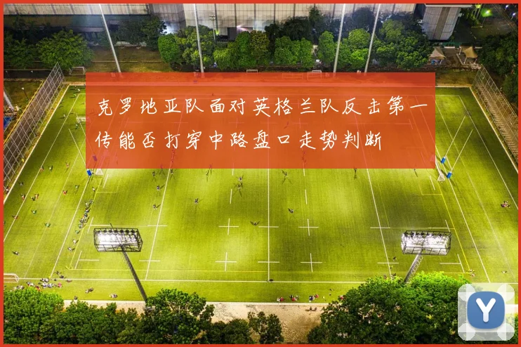 克罗地亚队面对英格兰队反击第一传能否打穿中路盘口走势判断