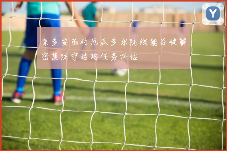 京多安面对厄瓜多尔防线能否破解密集防守边路任务评估