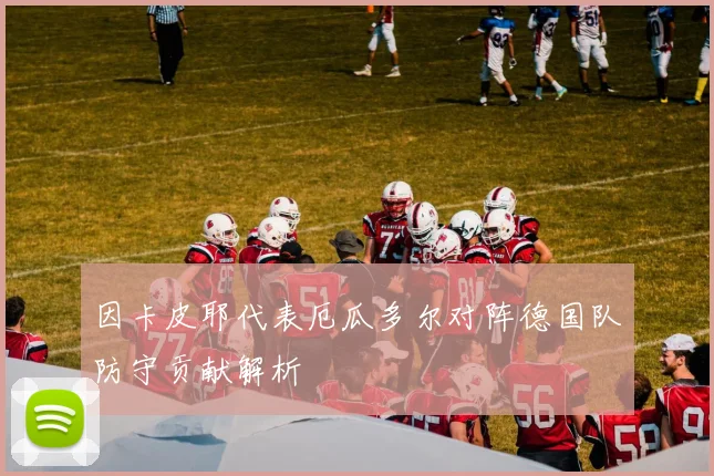 因卡皮耶代表厄瓜多尔对阵德国队防守贡献解析